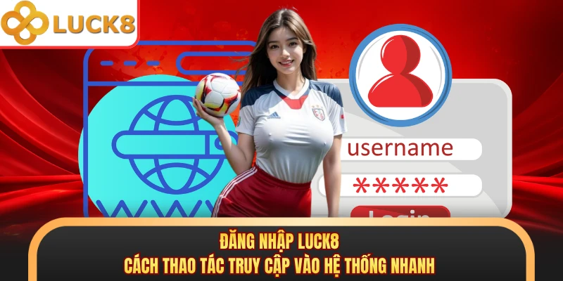 Đăng Nhập LUCK8 - Cách Thao Tác Truy Cập Vào Hệ Thống Nhanh