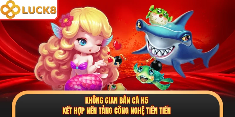 Không gian bắn cá H5 kết hợp nền tảng công nghệ tiên tiến